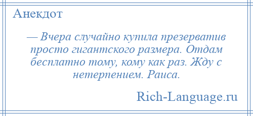 
    — Вчера случайно купила презерватив просто гигантского размера. Отдам бесплатно тому, кому как раз. Жду с нетерпением. Раиса.