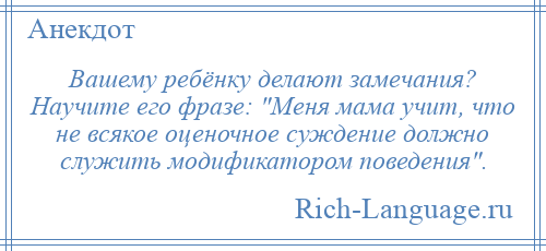 
    Вашему ребёнку делают замечания? Научите его фразе: Меня мама учит, что не всякое оценочное суждение должно служить модификатором поведения .