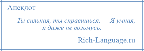 
    — Ты сильная, ты справишься. — Я умная, я даже не возьмусь.