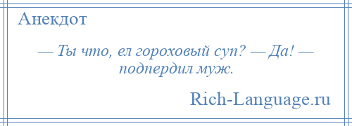 
    — Ты что, ел гороховый суп? — Да! — подпердил муж.