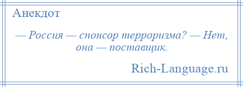 
    — Россия — спонсор терроризма? — Нет, она — поставщик.