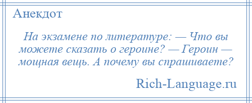 
    На экзамене по литературе: — Что вы можете сказать о героине? — Героин — мощная вещь. А почему вы спрашиваете?