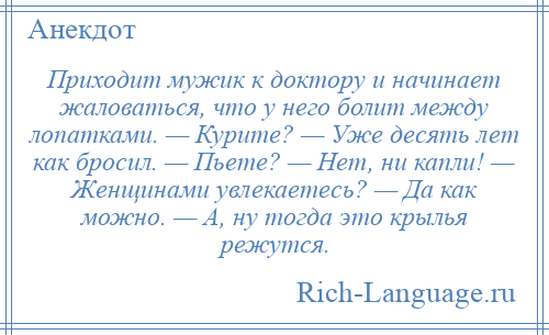 
    Приходит мужик к доктору и начинает жаловаться, что у него болит между лопатками. — Курите? — Уже десять лет как бросил. — Пьете? — Нет, ни капли! — Женщинами увлекаетесь? — Да как можно. — А, ну тогда это крылья режутся.