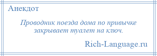 
    Проводник поезда дома по привычке закрывает туалет на ключ.