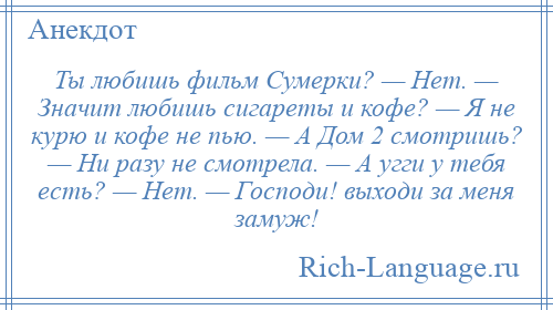 
    Ты любишь фильм Сумерки? — Нет. — Значит любишь сигареты и кофе? — Я не курю и кофе не пью. — А Дом 2 смотришь? — Ни разу не смотрела. — А угги у тебя есть? — Нет. — Господи! выходи за меня замуж!