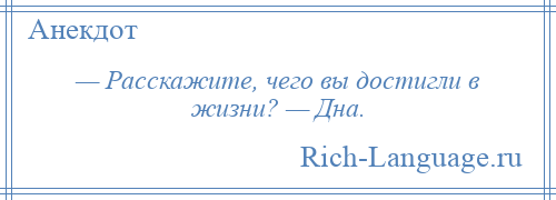 
    — Расскажите, чего вы достигли в жизни? — Дна.