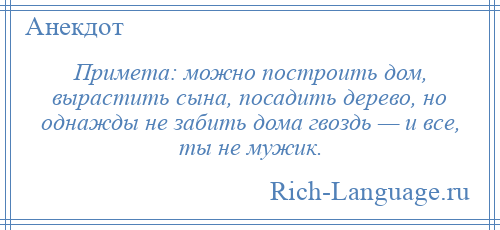 
    Примета: можно построить дом, вырастить сына, посадить дерево, но однажды не забить дома гвоздь — и все, ты не мужик.