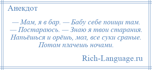 
    — Мам, я в бар. — Бабу себе поищи там. — Постараюсь. — Знаю я твои старания. Напьёшься и орёшь, мол, все суки сраные. Потом плачешь ночами.