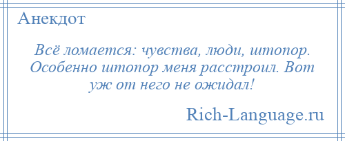 
    Всё ломается: чувства, люди, штопор. Особенно штопор меня расстроил. Вот уж от него не ожидал!