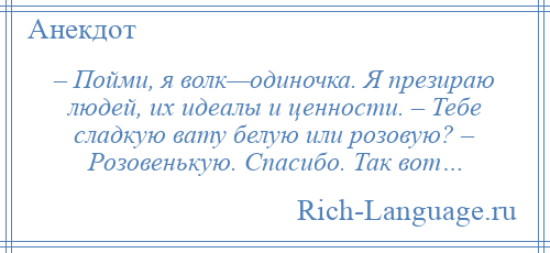 
    – Пойми, я волк—одиночка. Я презираю людей, их идеалы и ценности. – Тебе сладкую вату белую или розовую? – Розовенькую. Спасибо. Так вот…