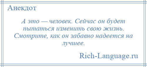 
    А это — человек. Сейчас он будет пытаться изменить свою жизнь. Смотрите, как он забавно надеется на лучшее.