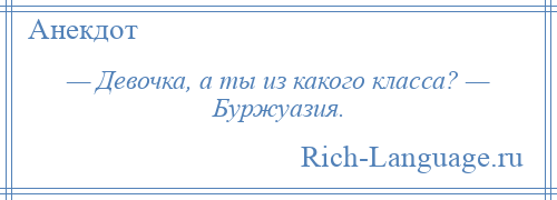 
    — Девочка, а ты из какого класса? — Буржуазия.