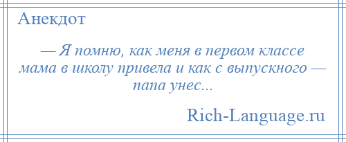 
    — Я помню, как меня в первом классе мама в школу привела и как с выпускного — папа унес...