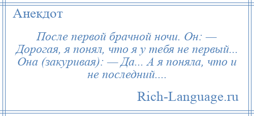 
    После первой брачной ночи. Он: — Дорогая, я понял, что я у тебя не первый... Она (закуривая): — Да... А я поняла, что и не последний....