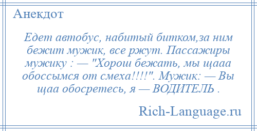 
    Едет автобус, набитый битком,за ним бежит мужик, все ржут. Пассажиры мужику : — Хорош бежать, мы щааа обоссымся от смеха!!!! . Мужик: — Вы щаа обосретесь, я — ВОДИТЕЛЬ .