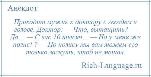 
    Приходит мужик к доктору с гвоздем в голове. Доктор: — Что, вытащить? — Да… — С вас 10 тысяч… — Но у меня же полис! ? — По полису мы вам можем его только загнуть, чтоб не мешал.