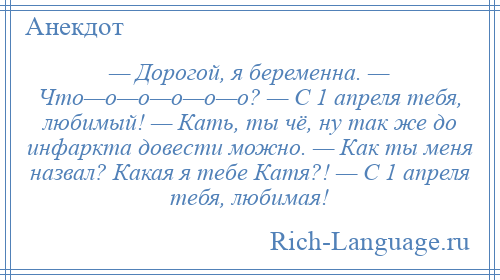 
    — Дорогой, я беременна. — Что—о—о—о—о—о? — С 1 апреля тебя, любимый! — Кать, ты чё, ну так же до инфаркта довести можно. — Как ты меня назвал? Какая я тебе Катя?! — С 1 апреля тебя, любимая!