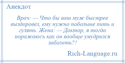 
    Врач: — Что бы ваш муж быстрее выздоровел, ему нужно побольше пить и гулять. Жена: — Доктор, я тогда поражаюсь как он вообще умудрился заболеть?!