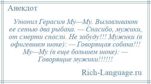 
    Утопил Герасим Му—Му. Вылавливают ее сетью два рыбака. — Спасибо, мужики, от смерти спасли. Не забуду!!! Мужики (в офигевшем шоке): — Говорящая собака!!! Му—Му (в еще большем шоке): — Говорящие мужики!!!!!!