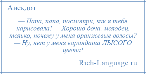 
    — Папа, папа, посмотри, как я тебя нарисовала! — Хорошо доча, молодец, только, почему у меня оранжевые волосы? — Ну, нет у меня карандаша ЛЫСОГО цвета!