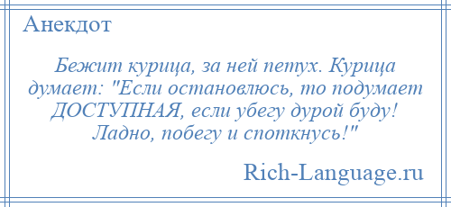 
    Бежит курица, за ней петух. Курица думает: Если остановлюсь, то подумает ДОСТУПНАЯ, если убегу дурой буду! Ладно, побегу и споткнусь! 