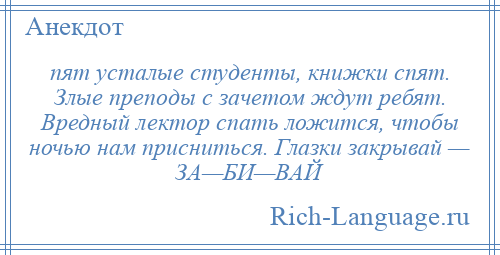 
    пят усталые студенты, книжки спят. Злые преподы с зачетом ждут ребят. Вредный лектор спать ложится, чтобы ночью нам присниться. Глазки закрывай — ЗА—БИ—ВАЙ