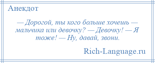 
    — Дорогой, ты кого больше хочешь — мальчика или девочку? — Девочку! — Я тоже! — Ну, давай, звони.
