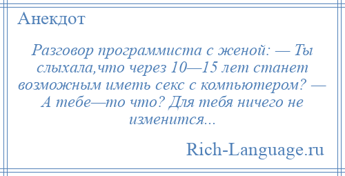 
    Разговор программиста с женой: — Ты слыхала,что через 10—15 лет станет возможным иметь секс с компьютером? — А тебе—то что? Для тебя ничего не изменится...