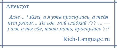 
    Алле… ! Коля, а я уже проснулась, а тебя нет рядом… Ты где, мой сладкий ??? … — Галя, а ты где, твою мать, проснулась ?!!