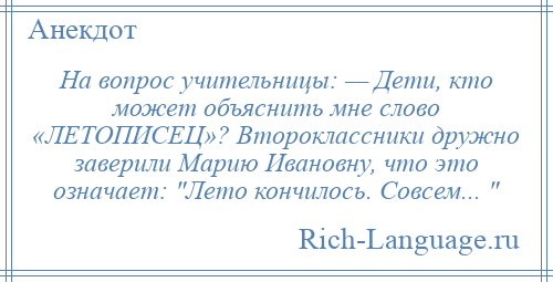 
    На вопрос учительницы: — Дети, кто может объяснить мне слово «ЛЕТОПИСЕЦ»? Второклассники дружно заверили Марию Ивановну, что это означает: Лето кончилось. Совсем... 