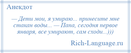 
    — Дети мои, я умираю... принесите мне стакан воды... — Папа, сегодня первое января, все умирают, сам сходи...)))