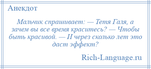 
    Мальчик спрашивает: — Тетя Галя, а зачем вы все время краситесь? — Чтобы быть красивой. — И через сколько лет это даст эффект?