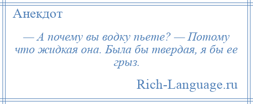 
    — А почему вы водку пьете? — Потому что жидкая она. Была бы твердая, я бы ее грыз.