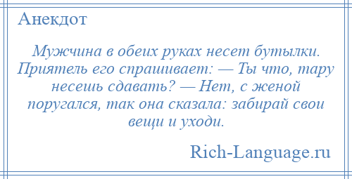 
    Мужчина в обеих руках несет бутылки. Приятель его спрашивает: — Ты что, тару несешь сдавать? — Нет, с женой поругался, так она сказала: забирай свои вещи и уходи.