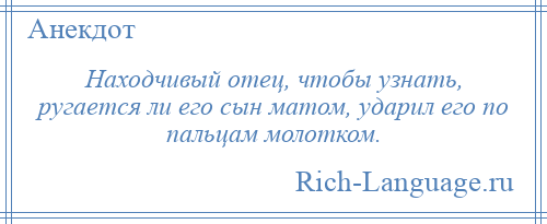 
    Находчивый отец, чтобы узнать, ругается ли его сын матом, ударил его по пальцам молотком.