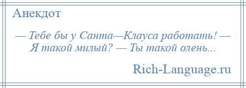 
    — Тебе бы у Санта—Клауса работать! — Я такой милый? — Ты такой олень...