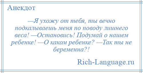 
    —Я ухожу от тебя, ты вечно подкалываешь меня по поводу лишнего веса! —Остановись! Подумай о нашем ребенке! —О каком ребенке? —Так ты не беременна?!