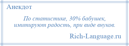 
    По статистике, 30% бабушек, имитируют радость, при виде внуков.