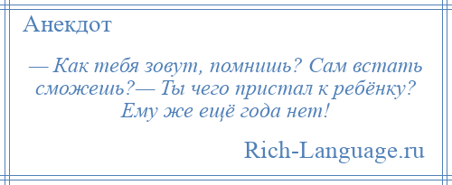 
    — Как тебя зовут, помнишь? Сам встать сможешь?— Ты чего пристал к ребёнку? Ему же ещё года нет!