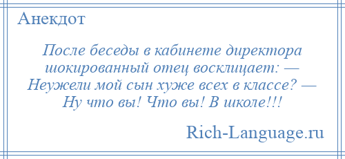 
    После беседы в кабинете директора шокированный отец восклицает: — Неужели мой сын хуже всех в классе? — Ну что вы! Что вы! В школе!!!