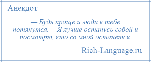 
    — Будь проще и люди к тебе потянутся.— Я лучше останусь собой и посмотрю, кто со мной останется.