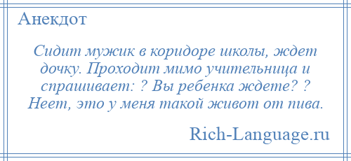 
    Сидит мужик в коридоре школы, ждет дочку. Проходит мимо учительница и спрашивает: ? Вы ребенка ждете? ? Неет, это у меня такой живот от пива.