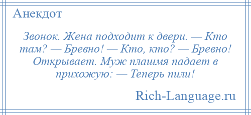 
    Звонок. Жена подходит к двери. — Кто там? — Бревно! — Кто, кто? — Бревно! Открывает. Муж плашмя падает в прихожую: — Теперь пили!