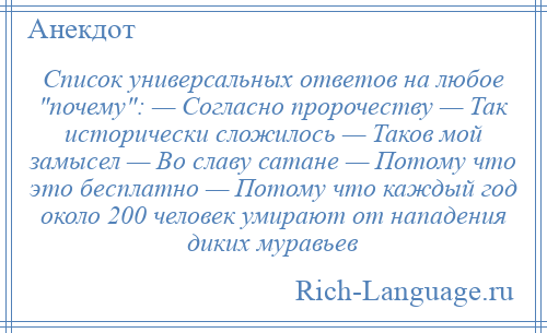 
    Список универсальных ответов на любое почему : — Согласно пророчеству — Так исторически сложилось — Таков мой замысел — Во славу сатане — Потому что это бесплатно — Потому что каждый год около 200 человек умирают от нападения диких муравьев