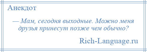 
    — Мам, сегодня выходные. Можно меня друзья принесут позже чем обычно?