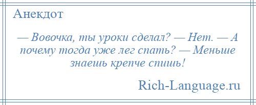 
    — Вовочка, ты уроки сделал? — Нет. — А почему тогда уже лег спать? — Меньше знаешь крепче спишь!