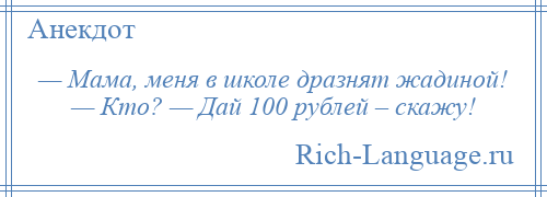 
    — Мама, меня в школе дразнят жадиной! — Кто? — Дай 100 рублей – скажу!