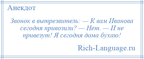 
    Звонок в вытрезвитель: — К вам Иванова сегодня привозили? — Нет. — И не привезут! Я сегодня дома бухаю!