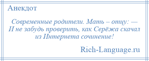 
    Современные родители. Мать – отцу: — И не забудь проверить, как Серёжа скачал из Интернета сочинение!