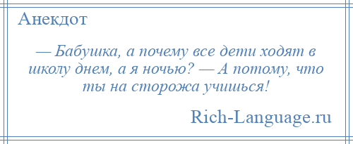 
    — Бабушка, а почему все дети ходят в школу днем, а я ночью? — А потому, что ты на сторожа учишься!